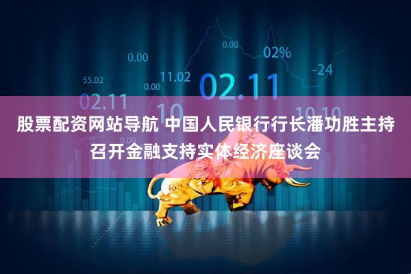 股票配资网站导航 中国人民银行行长潘功胜主持召开金融支持实体经济座谈会