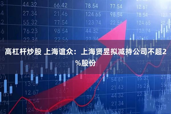 高杠杆炒股 上海谊众：上海贤昱拟减持公司不超2%股份