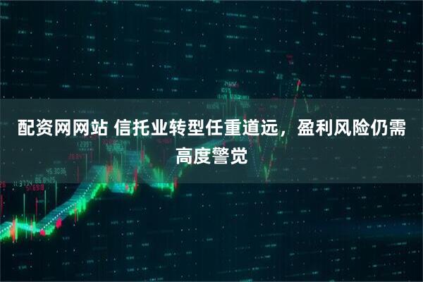 配资网网站 信托业转型任重道远，盈利风险仍需高度警觉