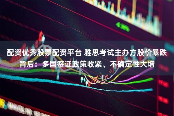 配资优秀股票配资平台 雅思考试主办方股价暴跌背后：多国签证政策收紧、不确定性大增