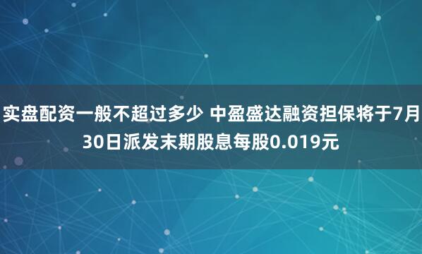 实盘配资一般不超过多少 中盈盛达融资担保将于7月30日派发末期股息每股0.019元
