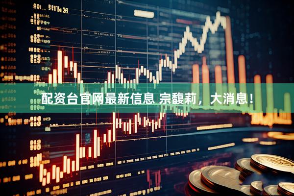 配资台官网最新信息 宗馥莉，大消息！