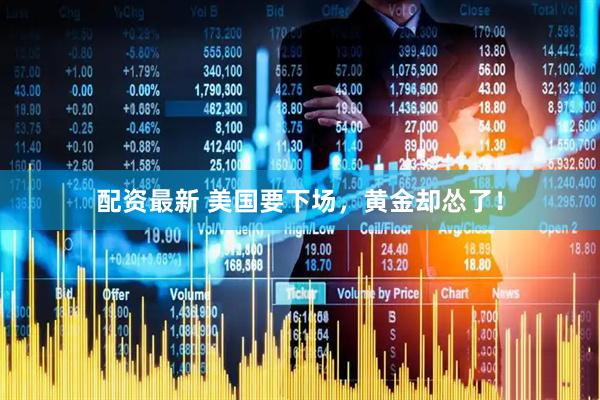 配资最新 美国要下场，黄金却怂了！