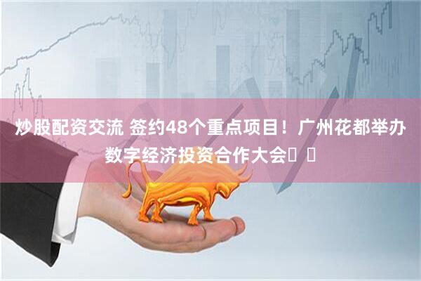 炒股配资交流 签约48个重点项目！广州花都举办数字经济投资合作大会​​