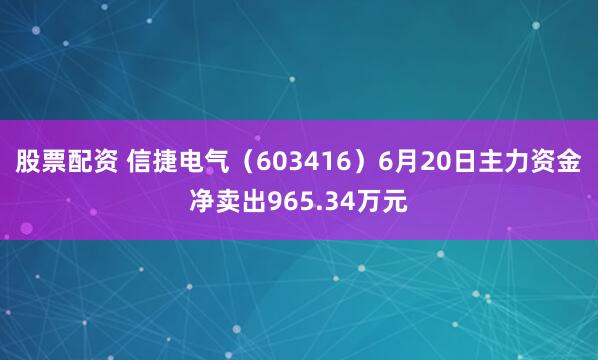 股票配资 信捷电气（603416）6月20日主力资金净卖出965.34万元