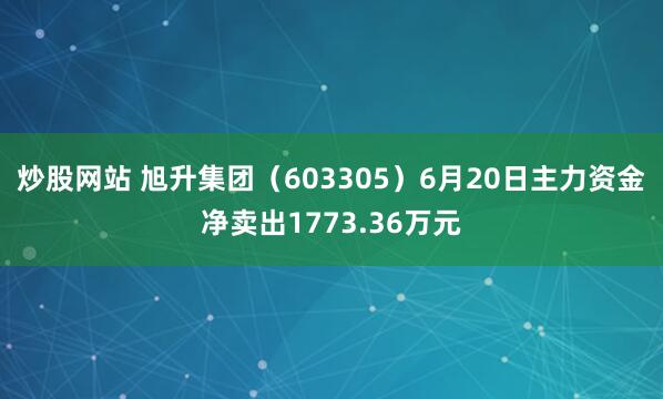 炒股网站 旭升集团（603305）6月20日主力资金净卖出1773.36万元