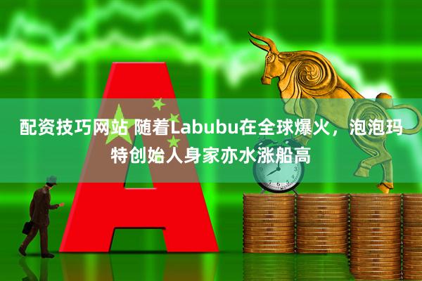 配资技巧网站 随着Labubu在全球爆火，泡泡玛特创始人身家亦水涨船高
