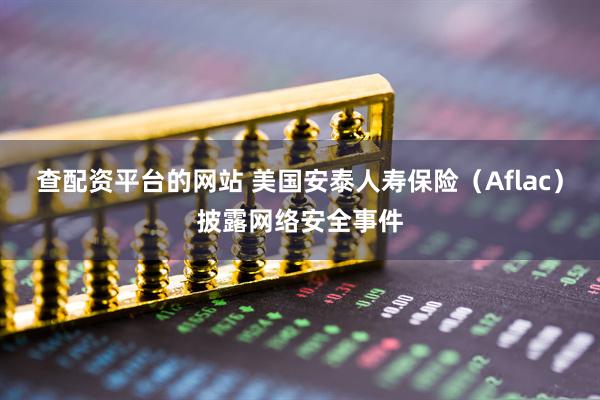 查配资平台的网站 美国安泰人寿保险（Aflac）披露网络安全事件