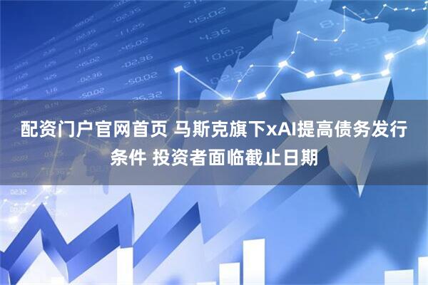 配资门户官网首页 马斯克旗下xAI提高债务发行条件 投资者面临截止日期