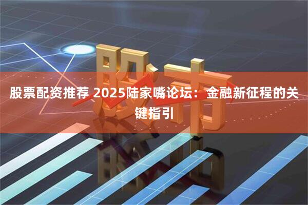 股票配资推荐 2025陆家嘴论坛：金融新征程的关键指引