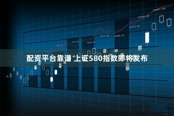 配资平台靠谱 上证580指数即将发布