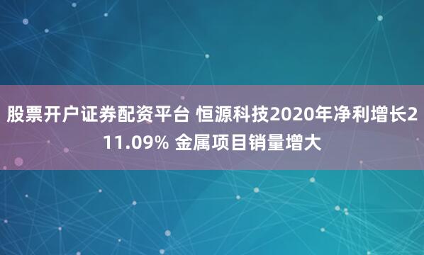 股票开户证券配资平台 恒源科技2020年净利增长211.09% 金属项目销量增大