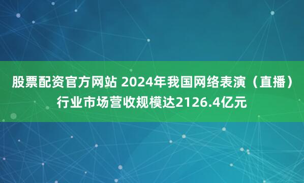 股票配资官方网站 2024年我国网络表演（直播）行业市场营收规模达2126.4亿元