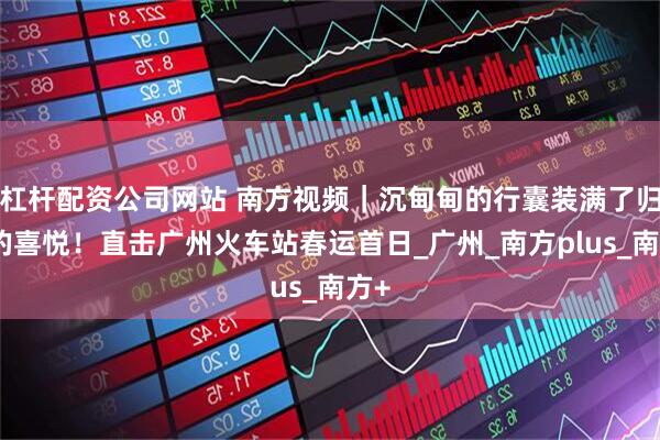 杠杆配资公司网站 南方视频｜沉甸甸的行囊装满了归家的喜悦！直击广州火车站春运首日_广州_南方plus_南方+