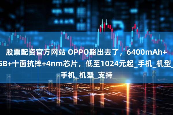 股票配资官方网站 OPPO豁出去了，6400mAh+256GB+十面抗摔+4nm芯片，低至1024元起_手机_机型_支持