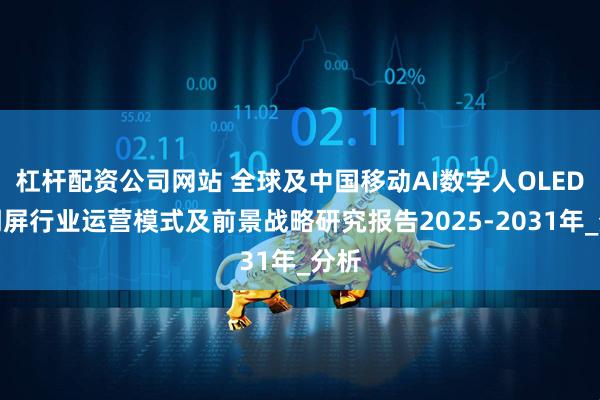 杠杆配资公司网站 全球及中国移动AI数字人OLED透明屏行业运营模式及前景战略研究报告2025-2031年_分析