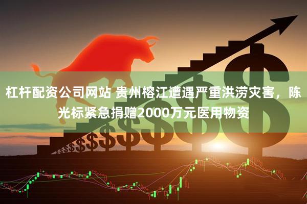 杠杆配资公司网站 贵州榕江遭遇严重洪涝灾害，陈光标紧急捐赠2000万元医用物资