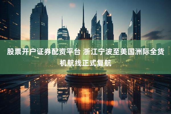 股票开户证券配资平台 浙江宁波至美国洲际全货机航线正式复航