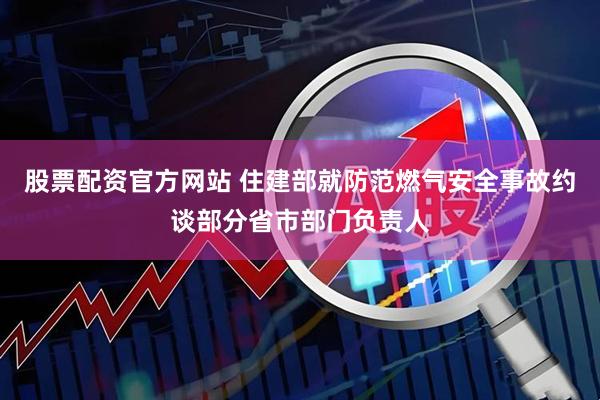股票配资官方网站 住建部就防范燃气安全事故约谈部分省市部门负责人