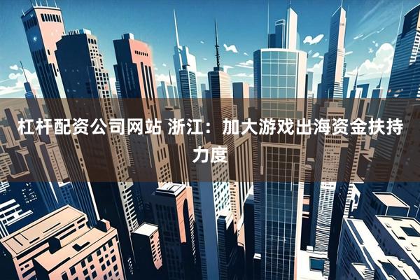 杠杆配资公司网站 浙江：加大游戏出海资金扶持力度