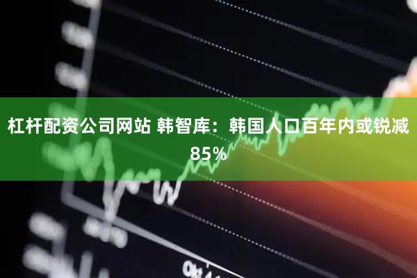 杠杆配资公司网站 韩智库：韩国人口百年内或锐减85%