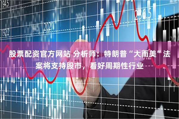 股票配资官方网站 分析师：特朗普“大而美”法案将支持股市，看好周期性行业