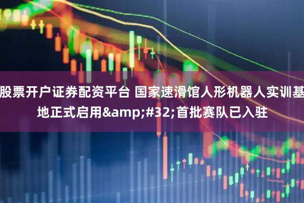 股票开户证券配资平台 国家速滑馆人形机器人实训基地正式启用 首批赛队已入驻