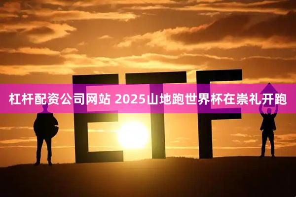 杠杆配资公司网站 2025山地跑世界杯在崇礼开跑