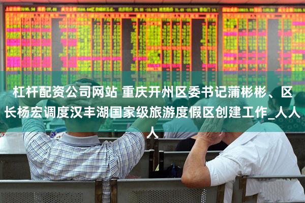 杠杆配资公司网站 重庆开州区委书记蒲彬彬、区长杨宏调度汉丰湖国家级旅游度假区创建工作_人人