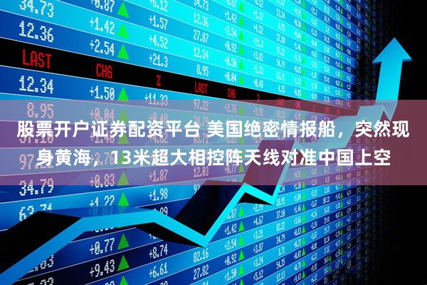股票开户证券配资平台 美国绝密情报船，突然现身黄海，13米超大相控阵天线对准中国上空