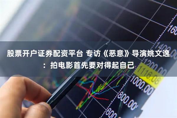股票开户证券配资平台 专访《恶意》导演姚文逸：拍电影首先要对得起自己