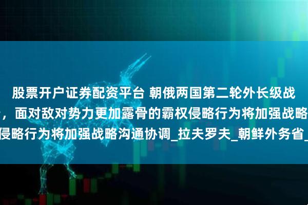 股票开户证券配资平台 朝俄两国第二轮外长级战略对话在朝鲜元山进行，面对敌对势力更加露骨的霸权侵略行为将加强战略沟通协调_拉夫罗夫_朝鲜外务省_双方