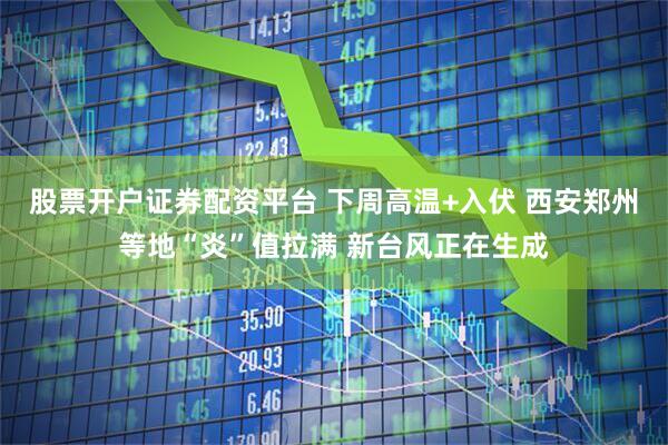 股票开户证券配资平台 下周高温+入伏 西安郑州等地“炎”值拉满 新台风正在生成