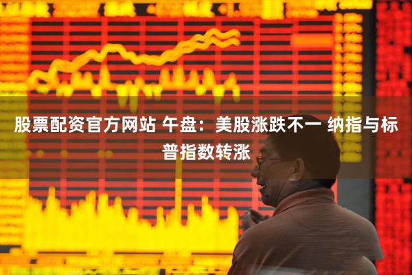 股票配资官方网站 午盘：美股涨跌不一 纳指与标普指数转涨