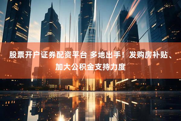 股票开户证券配资平台 多地出手！发购房补贴、加大公积金支持力度