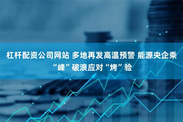 杠杆配资公司网站 多地再发高温预警 能源央企乘“峰”破浪应对“烤”验