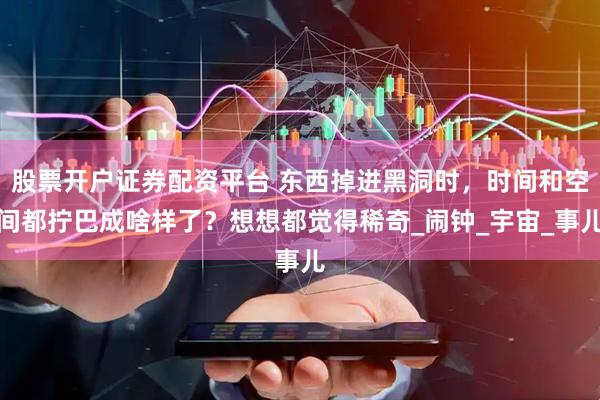股票开户证券配资平台 东西掉进黑洞时，时间和空间都拧巴成啥样了？想想都觉得稀奇_闹钟_宇宙_事儿