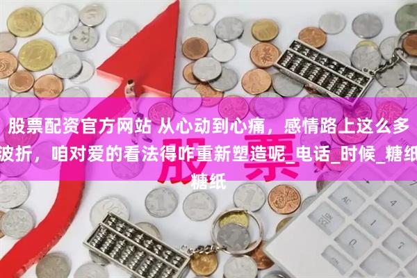 股票配资官方网站 从心动到心痛，感情路上这么多波折，咱对爱的看法得咋重新塑造呢_电话_时候_糖纸