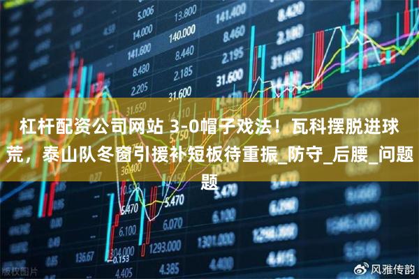 杠杆配资公司网站 3-0帽子戏法！瓦科摆脱进球荒，泰山队冬窗引援补短板待重振_防守_后腰_问题