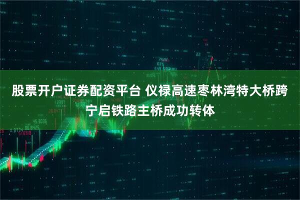 股票开户证券配资平台 仪禄高速枣林湾特大桥跨宁启铁路主桥成功转体