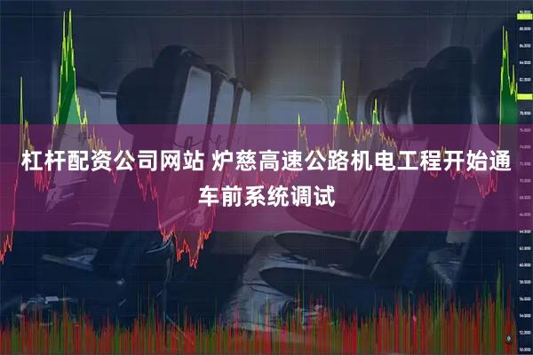 杠杆配资公司网站 炉慈高速公路机电工程开始通车前系统调试