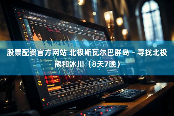 股票配资官方网站 北极斯瓦尔巴群岛 – 寻找北极熊和冰川（8天7晚）