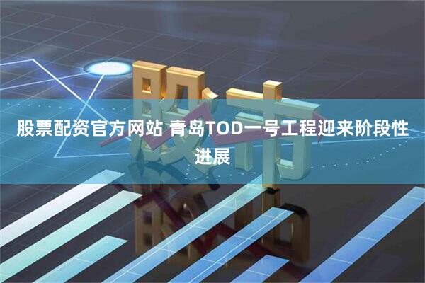 股票配资官方网站 青岛TOD一号工程迎来阶段性进展