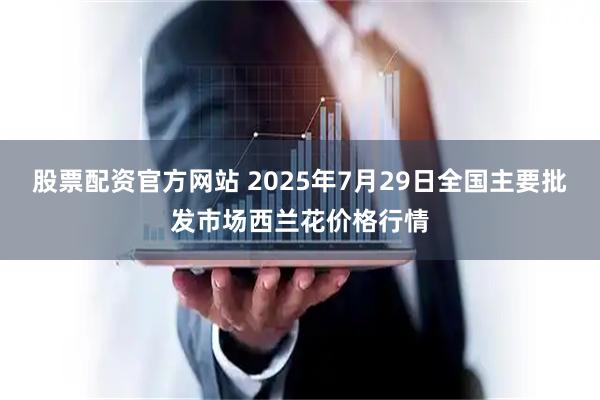 股票配资官方网站 2025年7月29日全国主要批发市场西兰花价格行情