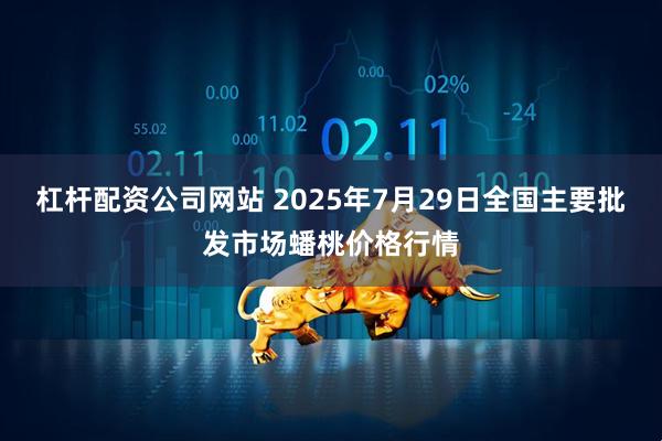 杠杆配资公司网站 2025年7月29日全国主要批发市场蟠桃价格行情