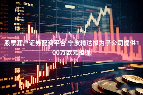 股票开户证券配资平台 宁波精达拟为子公司提供100万欧元担保