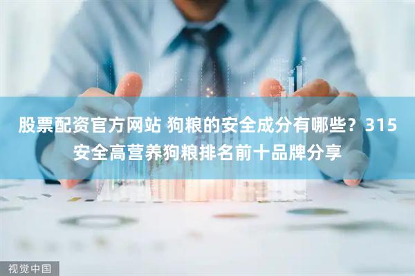 股票配资官方网站 狗粮的安全成分有哪些？315安全高营养狗粮排名前十品牌分享