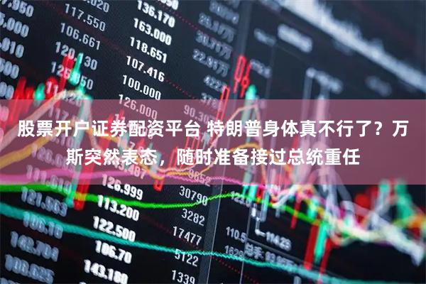 股票开户证券配资平台 特朗普身体真不行了？万斯突然表态，随时准备接过总统重任