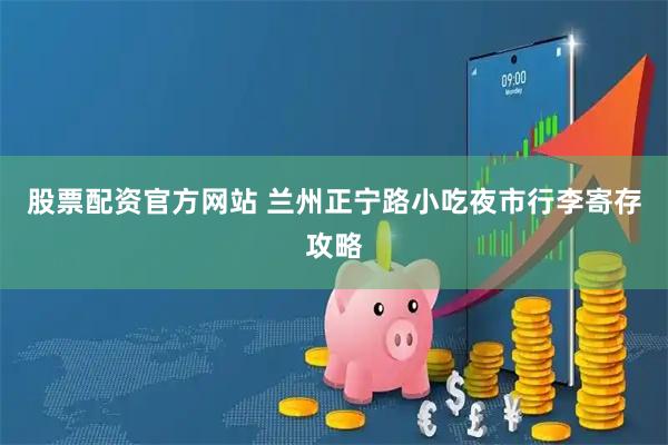 股票配资官方网站 兰州正宁路小吃夜市行李寄存攻略