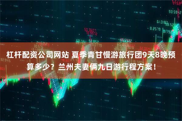 杠杆配资公司网站 夏季青甘慢游旅行团9天8晚预算多少？兰州夫妻俩九日游行程方案！